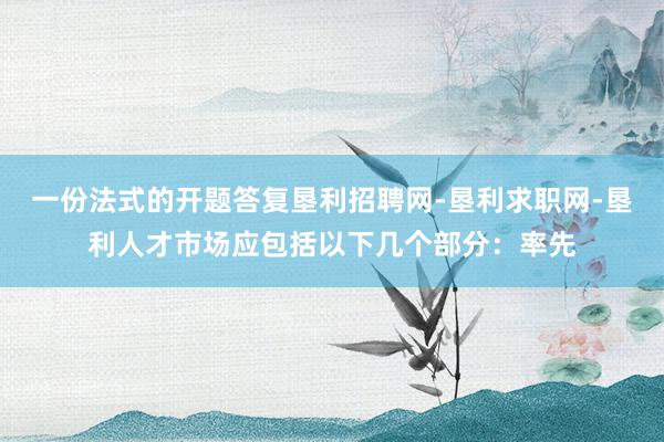 一份法式的开题答复垦利招聘网-垦利求职网-垦利人才市场应包括以下几个部分:率先