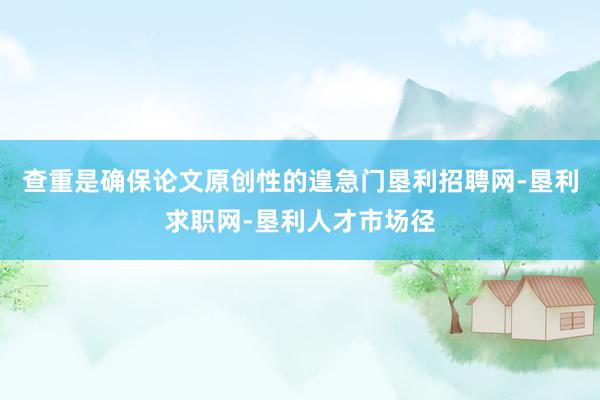 查重是确保论文原创性的遑急门垦利招聘网-垦利求职网-垦利人才市场径