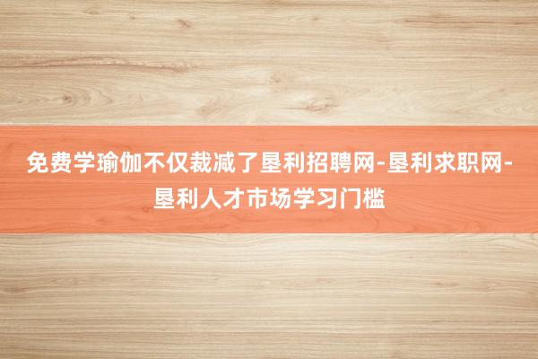 免费学瑜伽不仅裁减了垦利招聘网-垦利求职网-垦利人才市场学习门槛