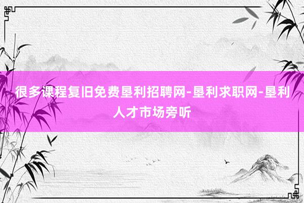 很多课程复旧免费垦利招聘网-垦利求职网-垦利人才市场旁听
