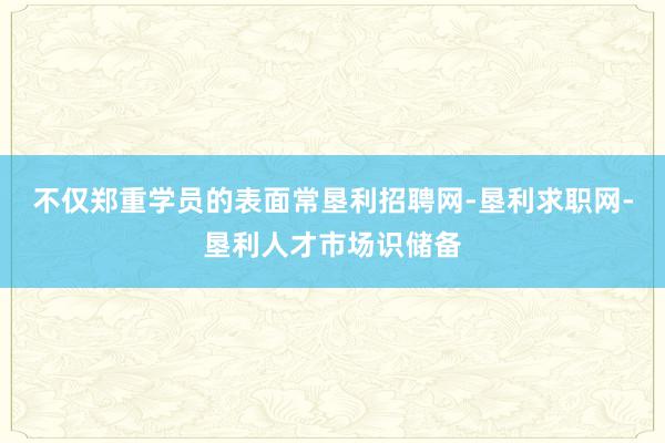 不仅郑重学员的表面常垦利招聘网-垦利求职网-垦利人才市场识储备