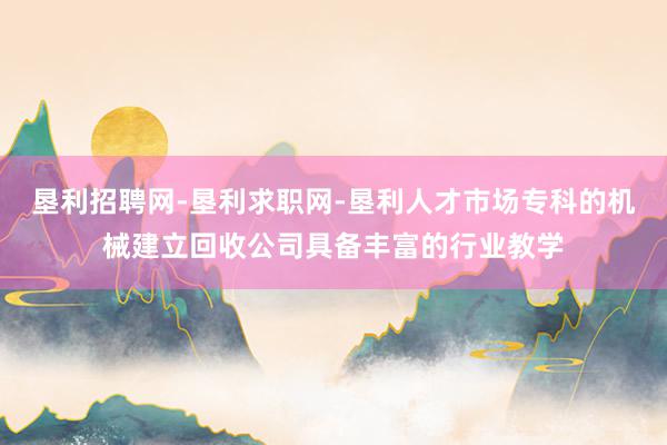 垦利招聘网-垦利求职网-垦利人才市场专科的机械建立回收公司具备丰富的行业教学